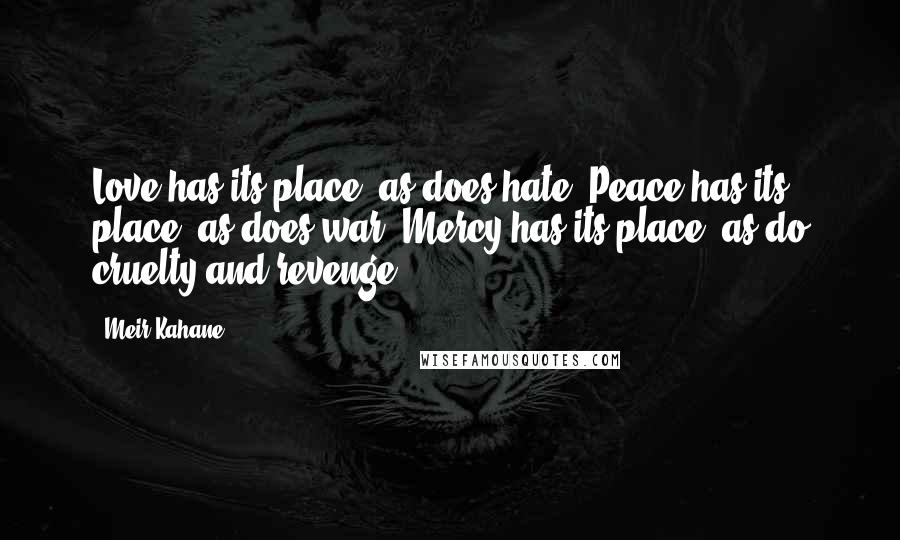 Meir Kahane Quotes: Love has its place, as does hate. Peace has its place, as does war. Mercy has its place, as do cruelty and revenge.