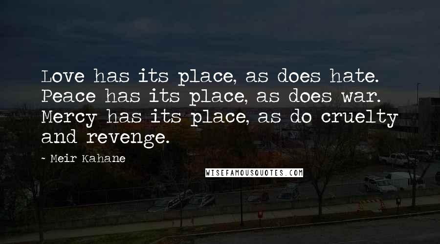 Meir Kahane Quotes: Love has its place, as does hate. Peace has its place, as does war. Mercy has its place, as do cruelty and revenge.