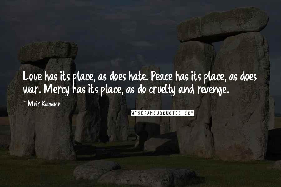 Meir Kahane Quotes: Love has its place, as does hate. Peace has its place, as does war. Mercy has its place, as do cruelty and revenge.