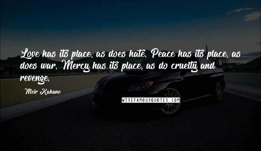 Meir Kahane Quotes: Love has its place, as does hate. Peace has its place, as does war. Mercy has its place, as do cruelty and revenge.