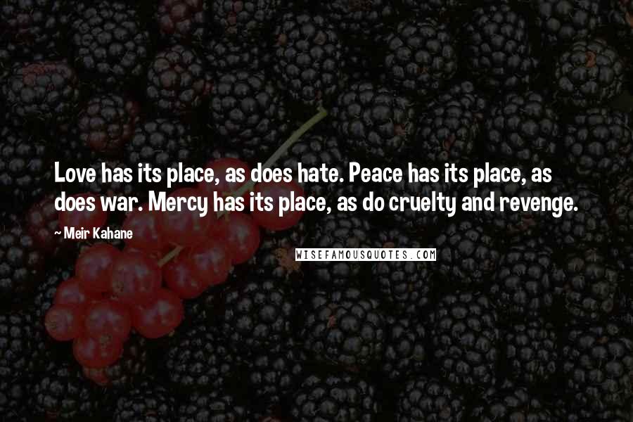 Meir Kahane Quotes: Love has its place, as does hate. Peace has its place, as does war. Mercy has its place, as do cruelty and revenge.