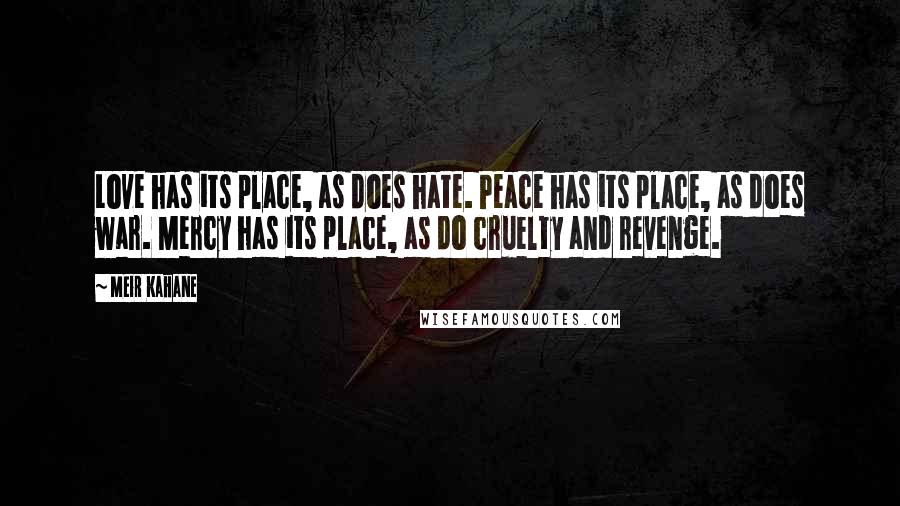 Meir Kahane Quotes: Love has its place, as does hate. Peace has its place, as does war. Mercy has its place, as do cruelty and revenge.