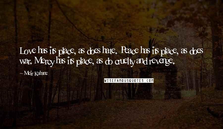 Meir Kahane Quotes: Love has its place, as does hate. Peace has its place, as does war. Mercy has its place, as do cruelty and revenge.