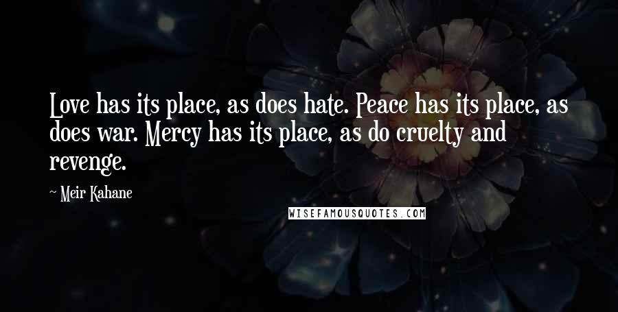 Meir Kahane Quotes: Love has its place, as does hate. Peace has its place, as does war. Mercy has its place, as do cruelty and revenge.