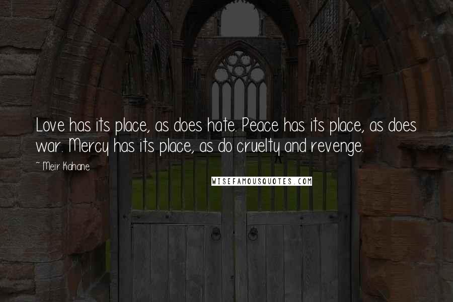 Meir Kahane Quotes: Love has its place, as does hate. Peace has its place, as does war. Mercy has its place, as do cruelty and revenge.