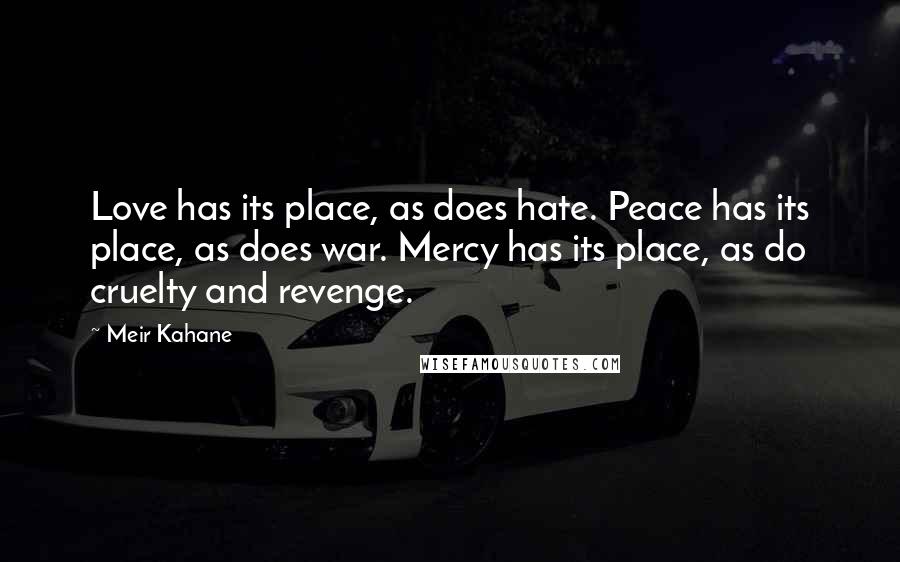 Meir Kahane Quotes: Love has its place, as does hate. Peace has its place, as does war. Mercy has its place, as do cruelty and revenge.