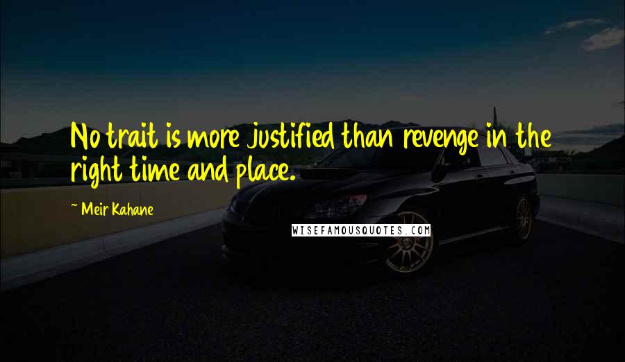 Meir Kahane Quotes: No trait is more justified than revenge in the right time and place.