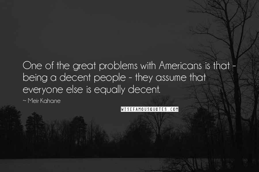 Meir Kahane Quotes: One of the great problems with Americans is that - being a decent people - they assume that everyone else is equally decent.