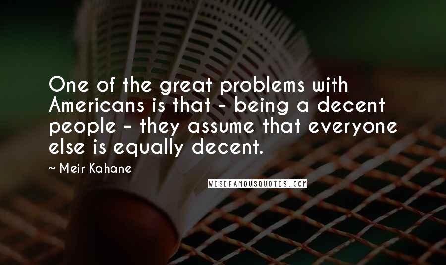 Meir Kahane Quotes: One of the great problems with Americans is that - being a decent people - they assume that everyone else is equally decent.