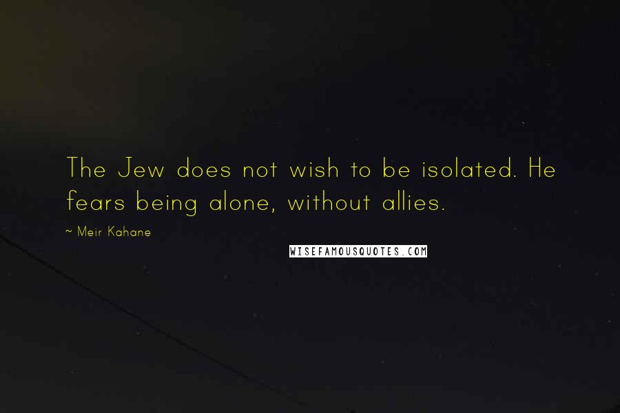 Meir Kahane Quotes: The Jew does not wish to be isolated. He fears being alone, without allies.