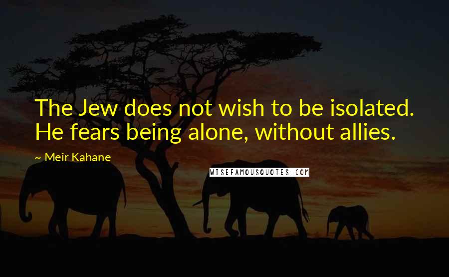 Meir Kahane Quotes: The Jew does not wish to be isolated. He fears being alone, without allies.