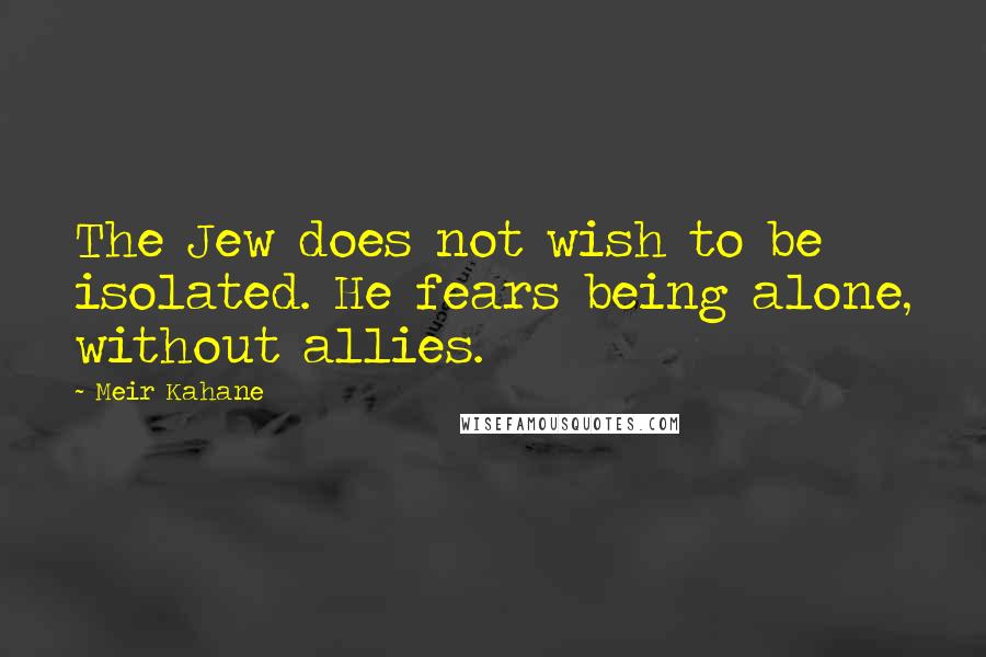 Meir Kahane Quotes: The Jew does not wish to be isolated. He fears being alone, without allies.