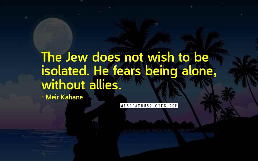 Meir Kahane Quotes: The Jew does not wish to be isolated. He fears being alone, without allies.