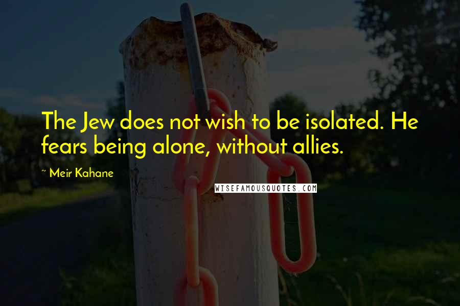 Meir Kahane Quotes: The Jew does not wish to be isolated. He fears being alone, without allies.