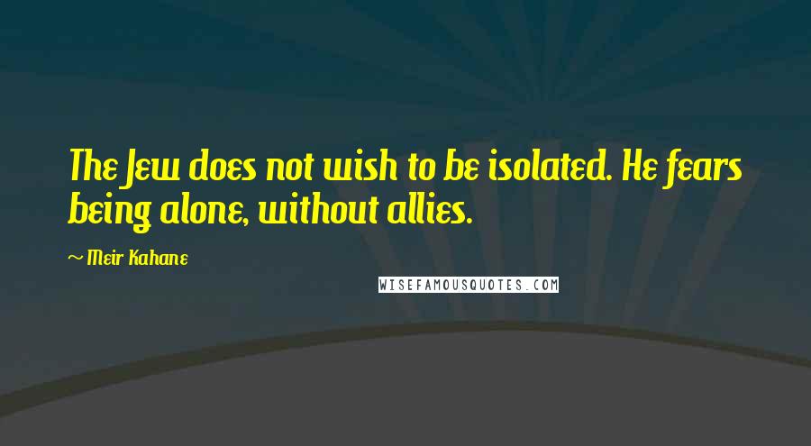 Meir Kahane Quotes: The Jew does not wish to be isolated. He fears being alone, without allies.