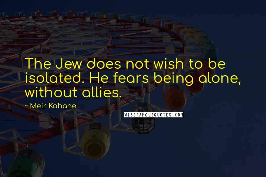 Meir Kahane Quotes: The Jew does not wish to be isolated. He fears being alone, without allies.