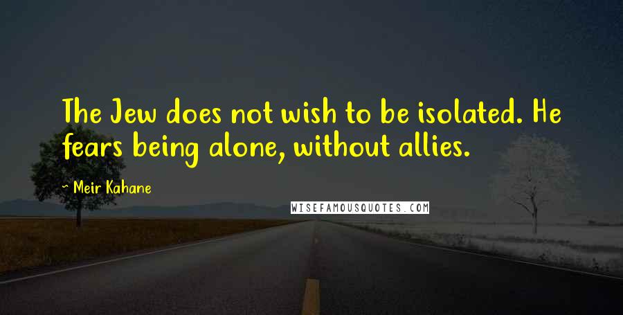 Meir Kahane Quotes: The Jew does not wish to be isolated. He fears being alone, without allies.