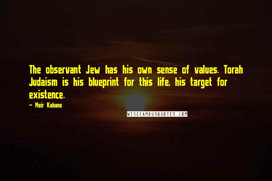 Meir Kahane Quotes: The observant Jew has his own sense of values. Torah Judaism is his blueprint for this life, his target for existence.