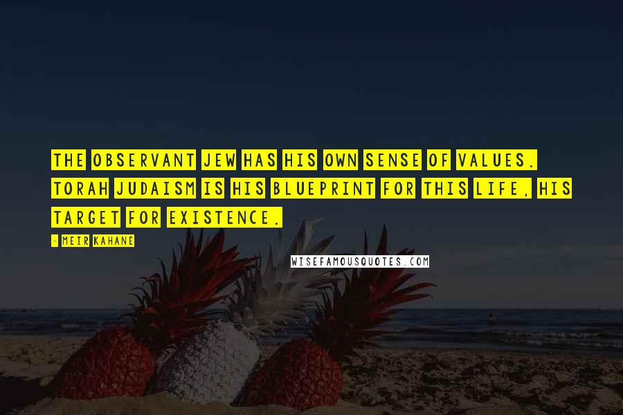 Meir Kahane Quotes: The observant Jew has his own sense of values. Torah Judaism is his blueprint for this life, his target for existence.