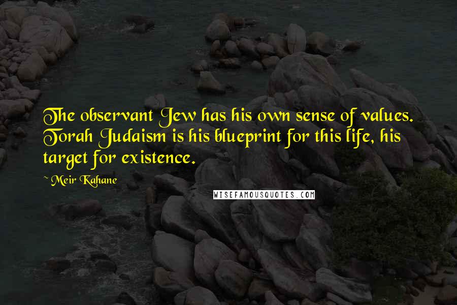 Meir Kahane Quotes: The observant Jew has his own sense of values. Torah Judaism is his blueprint for this life, his target for existence.