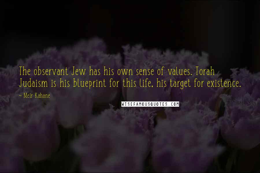 Meir Kahane Quotes: The observant Jew has his own sense of values. Torah Judaism is his blueprint for this life, his target for existence.