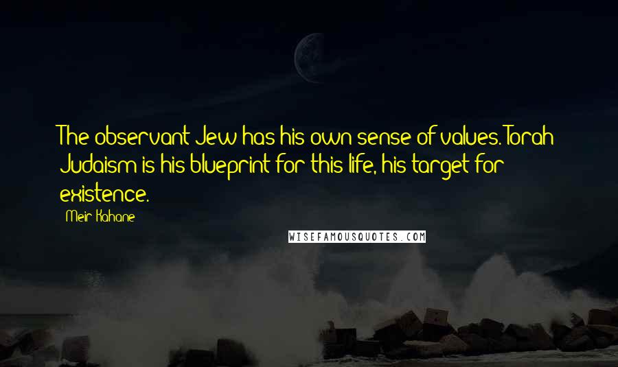 Meir Kahane Quotes: The observant Jew has his own sense of values. Torah Judaism is his blueprint for this life, his target for existence.