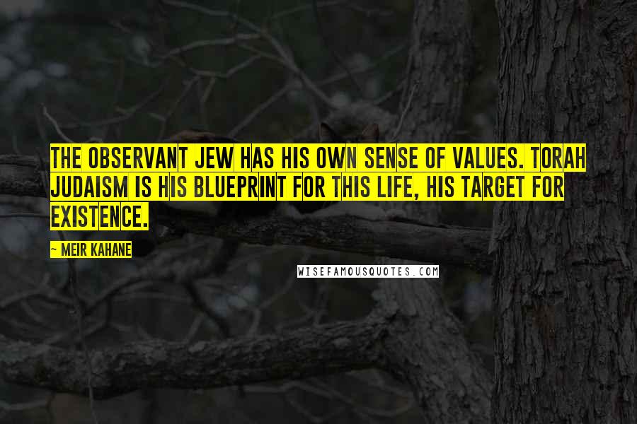 Meir Kahane Quotes: The observant Jew has his own sense of values. Torah Judaism is his blueprint for this life, his target for existence.