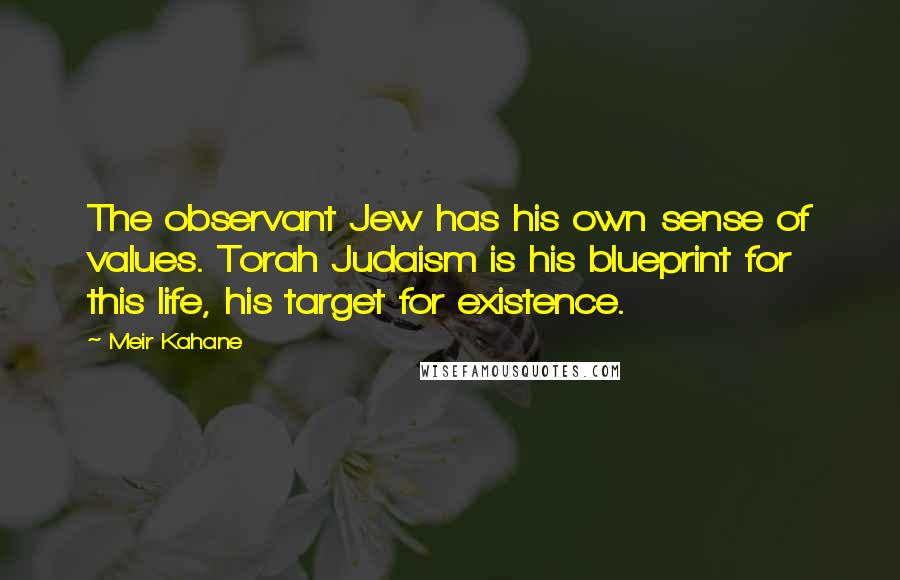 Meir Kahane Quotes: The observant Jew has his own sense of values. Torah Judaism is his blueprint for this life, his target for existence.