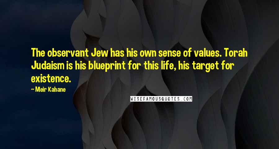 Meir Kahane Quotes: The observant Jew has his own sense of values. Torah Judaism is his blueprint for this life, his target for existence.