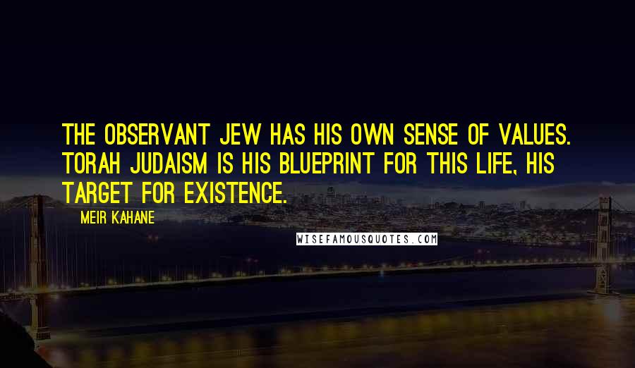 Meir Kahane Quotes: The observant Jew has his own sense of values. Torah Judaism is his blueprint for this life, his target for existence.