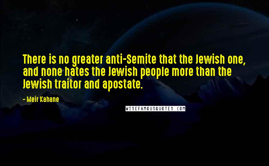 Meir Kahane Quotes: There is no greater anti-Semite that the Jewish one, and none hates the Jewish people more than the Jewish traitor and apostate.