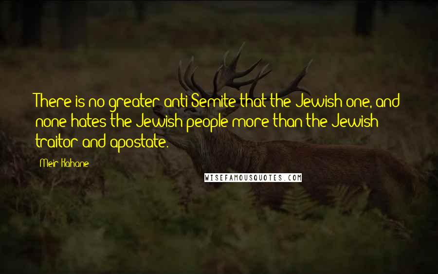 Meir Kahane Quotes: There is no greater anti-Semite that the Jewish one, and none hates the Jewish people more than the Jewish traitor and apostate.