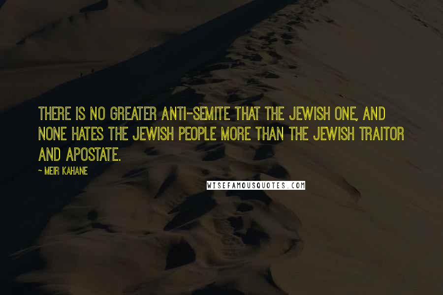 Meir Kahane Quotes: There is no greater anti-Semite that the Jewish one, and none hates the Jewish people more than the Jewish traitor and apostate.