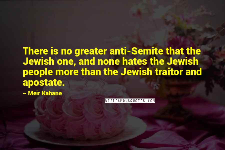 Meir Kahane Quotes: There is no greater anti-Semite that the Jewish one, and none hates the Jewish people more than the Jewish traitor and apostate.