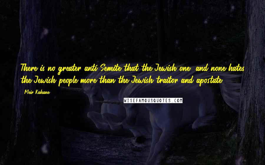 Meir Kahane Quotes: There is no greater anti-Semite that the Jewish one, and none hates the Jewish people more than the Jewish traitor and apostate.