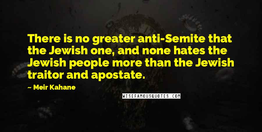 Meir Kahane Quotes: There is no greater anti-Semite that the Jewish one, and none hates the Jewish people more than the Jewish traitor and apostate.