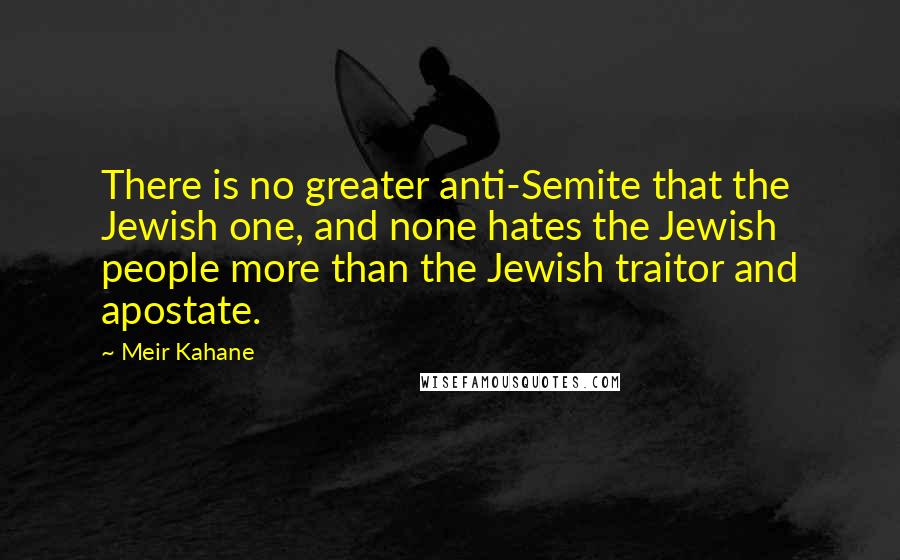 Meir Kahane Quotes: There is no greater anti-Semite that the Jewish one, and none hates the Jewish people more than the Jewish traitor and apostate.