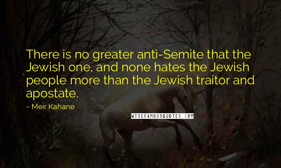 Meir Kahane Quotes: There is no greater anti-Semite that the Jewish one, and none hates the Jewish people more than the Jewish traitor and apostate.