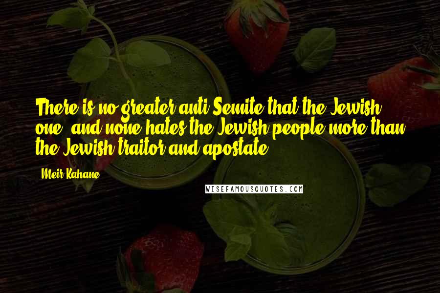 Meir Kahane Quotes: There is no greater anti-Semite that the Jewish one, and none hates the Jewish people more than the Jewish traitor and apostate.