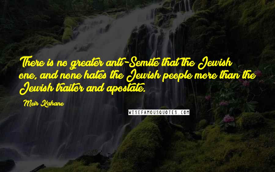 Meir Kahane Quotes: There is no greater anti-Semite that the Jewish one, and none hates the Jewish people more than the Jewish traitor and apostate.