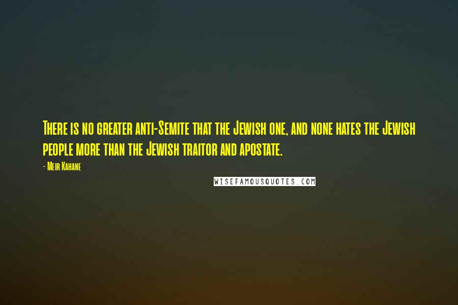 Meir Kahane Quotes: There is no greater anti-Semite that the Jewish one, and none hates the Jewish people more than the Jewish traitor and apostate.