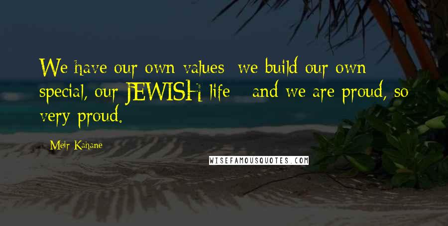 Meir Kahane Quotes: We have our own values; we build our own special, our JEWISH life - and we are proud, so very proud.