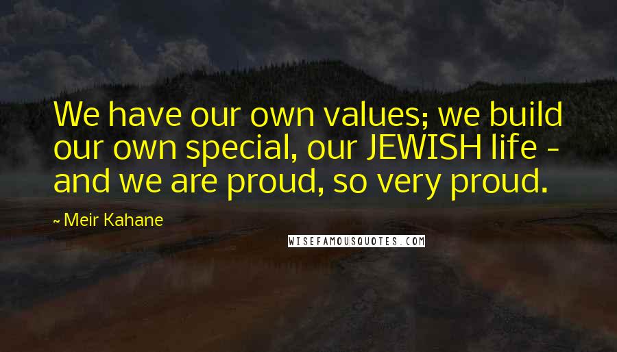 Meir Kahane Quotes: We have our own values; we build our own special, our JEWISH life - and we are proud, so very proud.