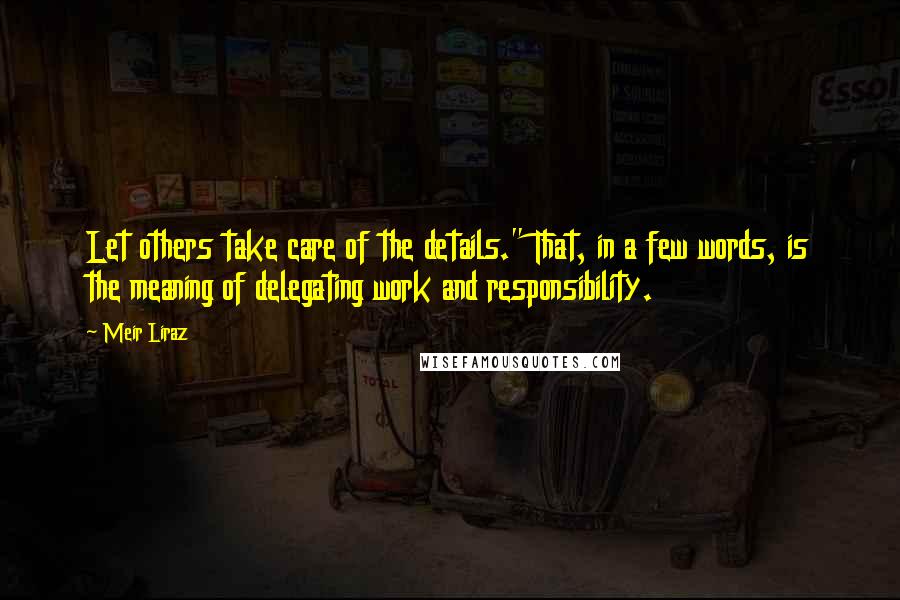 Meir Liraz Quotes: Let others take care of the details." That, in a few words, is the meaning of delegating work and responsibility.