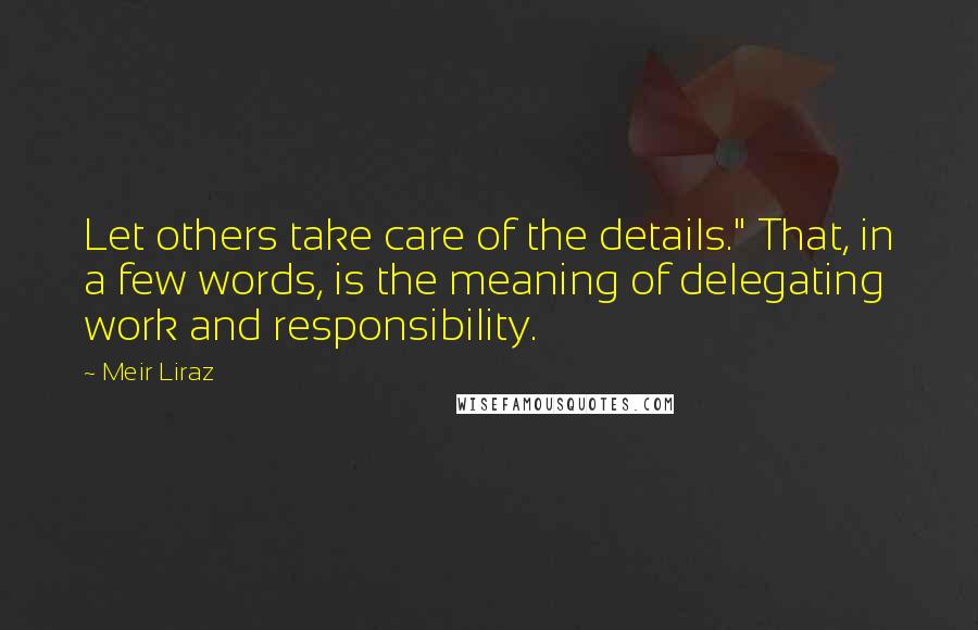 Meir Liraz Quotes: Let others take care of the details." That, in a few words, is the meaning of delegating work and responsibility.