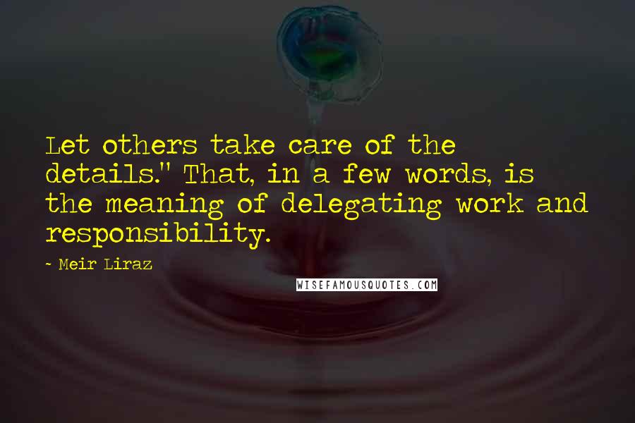 Meir Liraz Quotes: Let others take care of the details." That, in a few words, is the meaning of delegating work and responsibility.