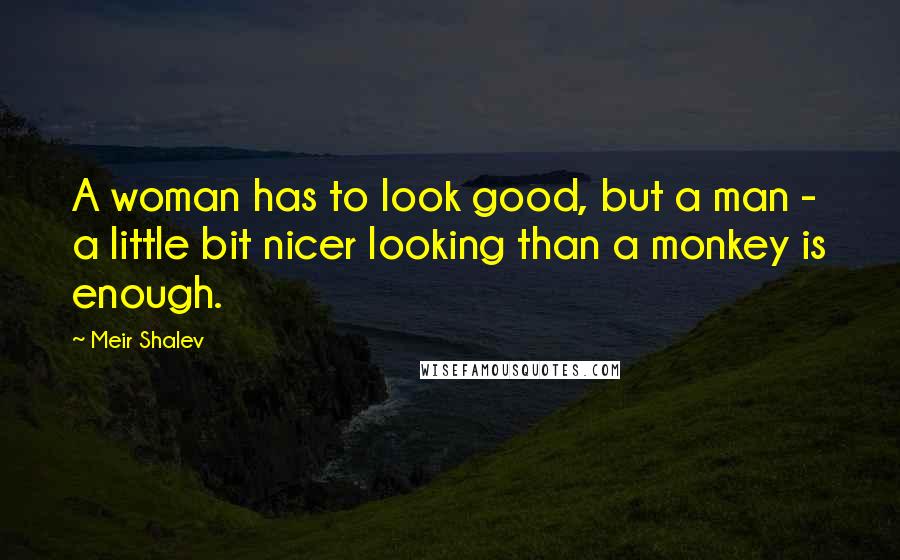 Meir Shalev Quotes: A woman has to look good, but a man - a little bit nicer looking than a monkey is enough.