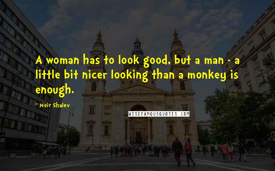 Meir Shalev Quotes: A woman has to look good, but a man - a little bit nicer looking than a monkey is enough.