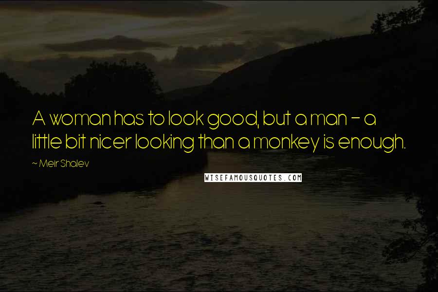 Meir Shalev Quotes: A woman has to look good, but a man - a little bit nicer looking than a monkey is enough.