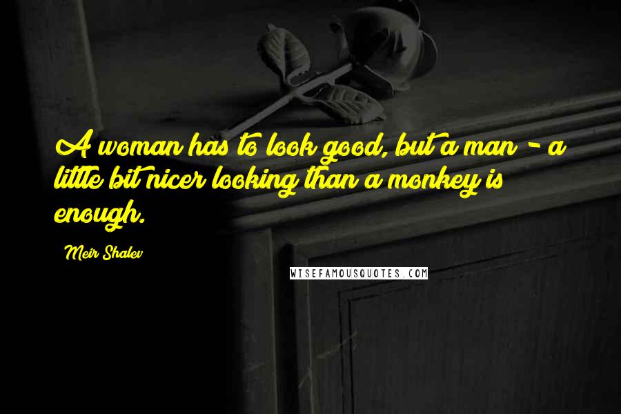 Meir Shalev Quotes: A woman has to look good, but a man - a little bit nicer looking than a monkey is enough.